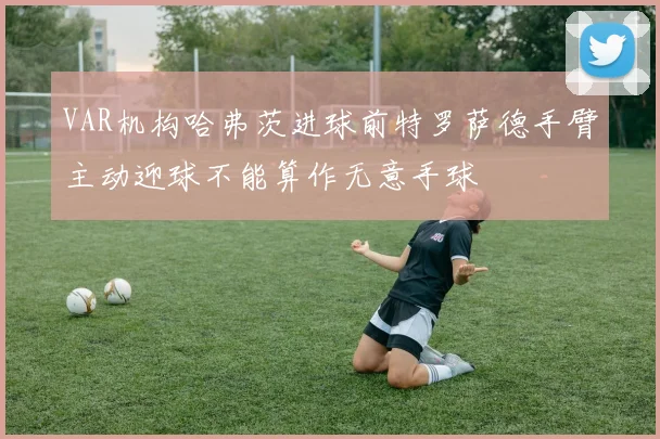 VAR机构哈弗茨进球前特罗萨德手臂主动迎球不能算作无意手球