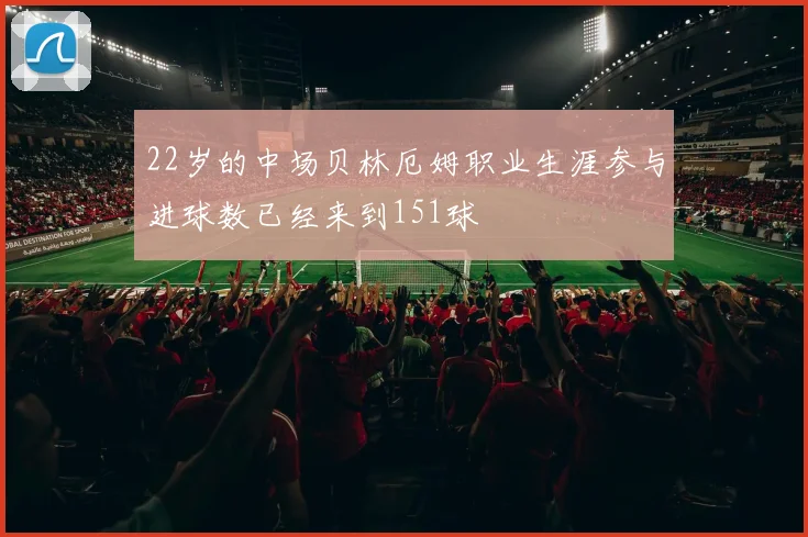 22岁的中场贝林厄姆职业生涯参与进球数已经来到151球